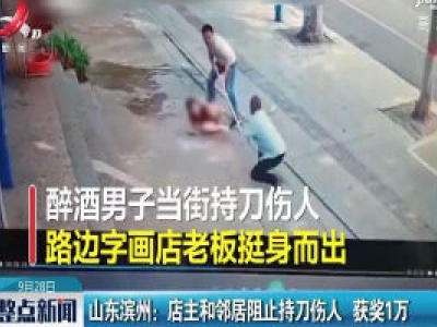 山东滨州：店主和邻居阻止持刀伤人 获奖1万