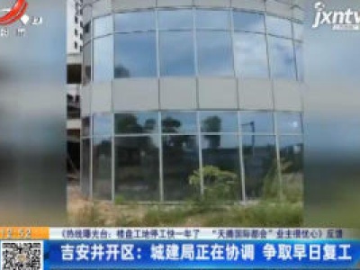 【《热线曝光台：楼盘工地停工快一年了 “天腾国际都会”业主很忧心》反馈】吉安井开区：城建局正在协调 争取早日复工