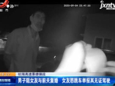 杭瑞高速景德镇段：男子阻女友与前夫复婚 女友怒跳车举报其无证驾驶