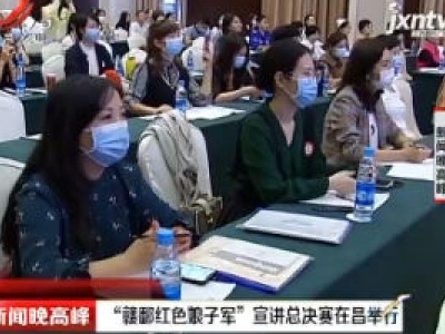 “赣鄱红色娘子军” 宣讲总决赛在昌举行