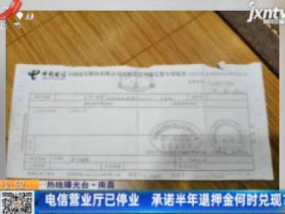 【热线曝光台】南昌：电信营业厅已停业 承诺半年退押金何时兑现？