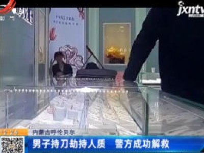 内蒙古呼伦贝尔 ：男子持刀劫持人质 警方成功解救