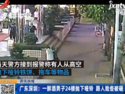广东深圳：一醉酒男子24楼抛下哑铃 路人险些被砸