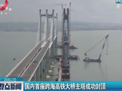 国内首座跨海高铁大桥主塔成功封顶