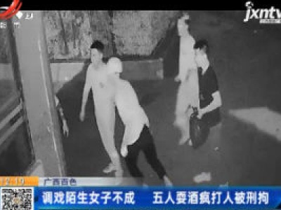 广西百色：调戏陌生女子不成 五人耍酒疯打人被刑拘