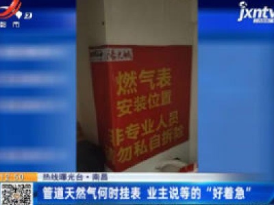 【热线曝光台】南昌：管道天然气何时挂表 业主说等的“好着急”