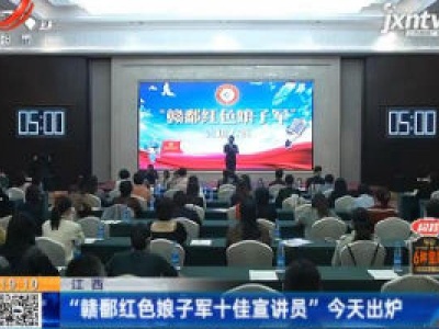 江西：“赣鄱红色娘子军十佳宣讲员” 9月29日出炉