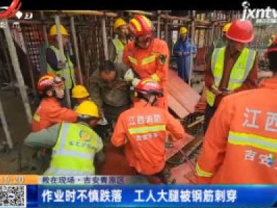 【救在现场】吉安青原区：作业时不慎跌落 工人大腿被钢筋刺穿