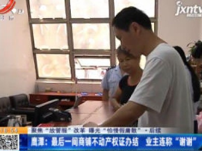 【聚焦“放管服”改革 曝光“怕慢假庸散” ·后续】鹰潭：最后一间商铺不动产权证办结 业主连称“谢谢”