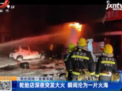 【救在现场】宜春丰城：轮胎店深夜突发大火 瞬间沦为一片火海