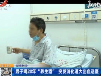 湖南长沙：男子喝20年“养生酒”  突发消化道大出血送医