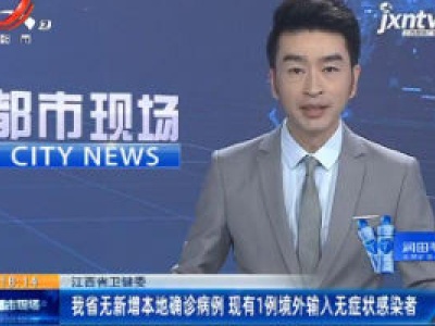 江西省卫健委：我省无新增本地确诊病例 现有1例境外输入无症状感染者