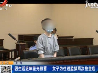 上海：因生活乏味花光积蓄 女子为住进监狱两次抢金店