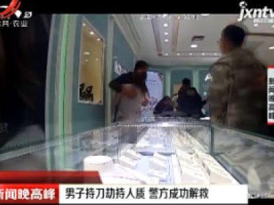 呼伦贝尔：男子持刀劫持人质 警方成功解救