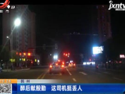 抚州：醉后献殷勤 这司机挺丢人