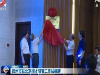 抚州市驻北京招才引智工作站揭牌