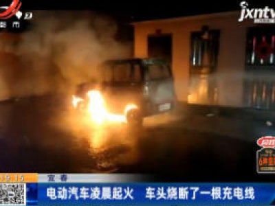 宜春：电动汽车凌晨起火 车头烧断了一根充电线