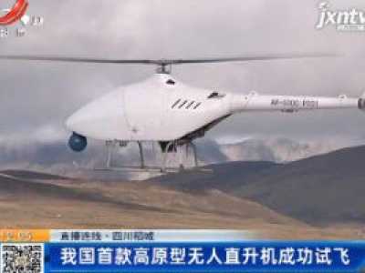 【直播连线】四川稻城：我国首款高原型无人直升机成功试飞