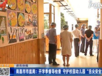 南昌市市监局：开学季督导检查 守护校园幼儿园“舌尖安全”