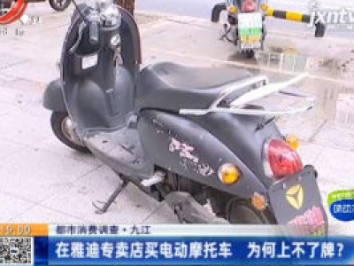 【都市消费调查】九江：在雅迪专卖店买电动摩托车 为何上不了牌？