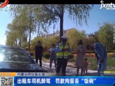 内蒙古阿拉善左旗：出租车司机醉驾 罚款拘留丢“饭碗”
