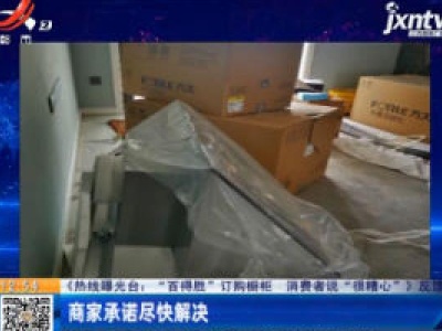 【《热线曝光台：“百得胜”订购橱柜 消费者说“很糟心”》】反馈·商家承诺尽快解决