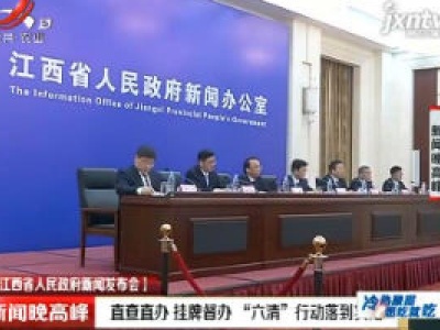 【江西省人民政府新闻发布会】直查直办 挂牌督办“六清”行动落到实处
