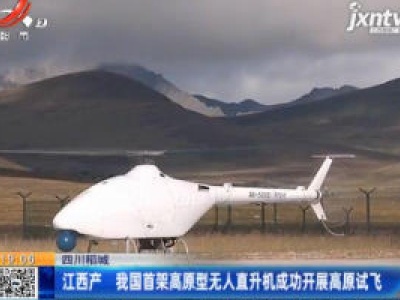 四川稻城：江西产 我国首架高原型无人直升机成功开展高原试飞