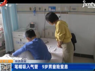 陕西西安：笔帽吸入气管 9岁男童险窒息