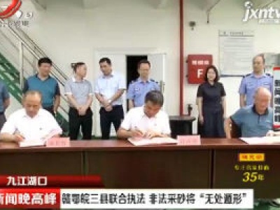 九江湖口：赣鄂皖三县联合执法 非法采砂将“无处遁形”