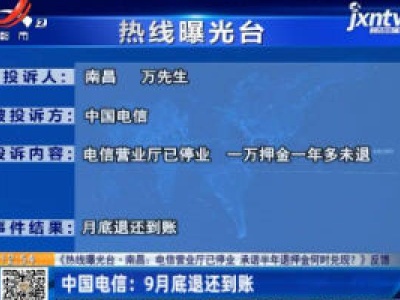 【《热线曝光台·南昌：电信营业厅已停业 承诺半年退押金何时兑现？》反馈】中国电信：9月底退还到账