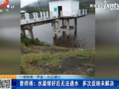 【一追到底·声音】九江湖口·曹师傅：水渠修好后无法通水 多次反映未解决