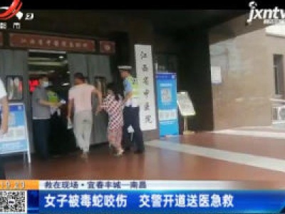 【救在现场】宜春丰城一南昌：女子被毒蛇咬伤 交警开道送医急救