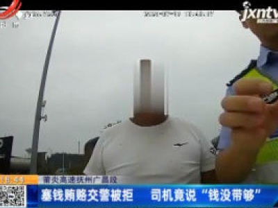 莆炎高速抚州广昌段：塞钱贿赂交警被拒 司机竟说“钱没带够”