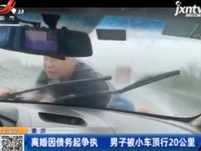 重庆：离婚因债务起争执 男子被小车顶行20公里