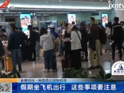 【直播连线】南昌昌北国际机场：假期坐飞机出行 这些事项要注意