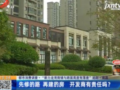 【都市消费调查·“新力龙湾商铺与路面高度有落差” 追踪】 南昌：先修的路 再建的房 开发商有责任吗？