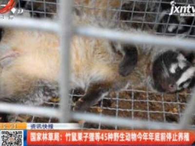 国家林草局：竹鼠果子狸等45种野生动物2020年年底前停止养殖