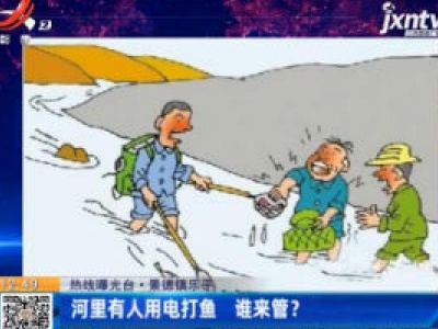 【热线曝光台】景德镇乐平：河里有人用电打鱼 谁来管？