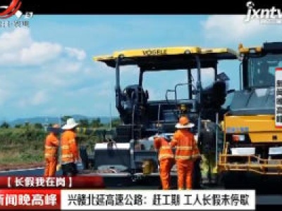 【长假我在岗】兴赣北延高速公路：赶工期 工人长假未停歇