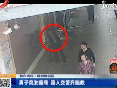 【救在现场】赣州赣县区：男子突发癫痫 路人交警齐施救