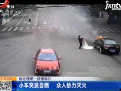 【救在现场】抚州临川：小车突发自燃 众人协力灭火