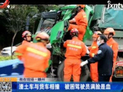 【救在现场】赣州：渣土车与货车相撞 被困驾驶员满脸是血