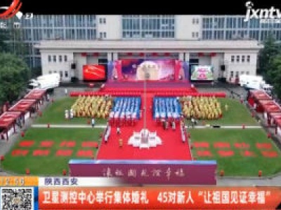 陕西西安：卫星测控中心举行集体婚礼  45对新人“让祖国见证幸福”