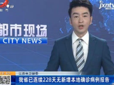 江西省卫健委：我省已连续228天无新增本地确诊病例报告