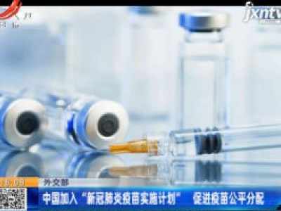 外交部：中国加入“新冠肺炎疫苗实施计划” 促进疫苗公平分配