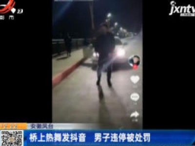 安徽凤台：桥上热舞发抖音 男子违停被处罚