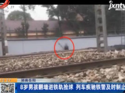 湖南岳阳：8岁男孩翻墙进铁轨捡球 列车疾驰铁警及时制止