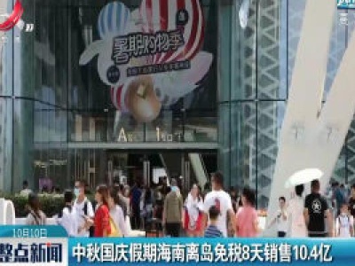 中秋国庆假期海南离岛免税8天销售10.4亿