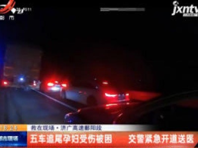 【救在现场】济广高速鄱阳段：五车追尾孕妇受伤被困 交警紧急开道送医